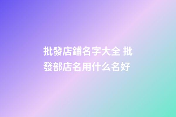 批發店鋪名字大全 批發部店名用什么名好